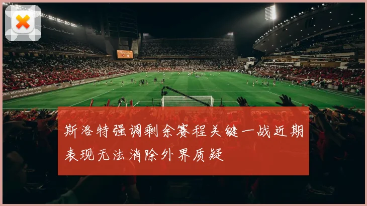 斯洛特强调剩余赛程关键一战近期表现无法消除外界质疑