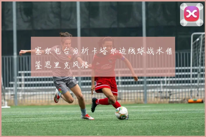 塞尔电台分析卡塔尔边线球战术借鉴恩里克风格