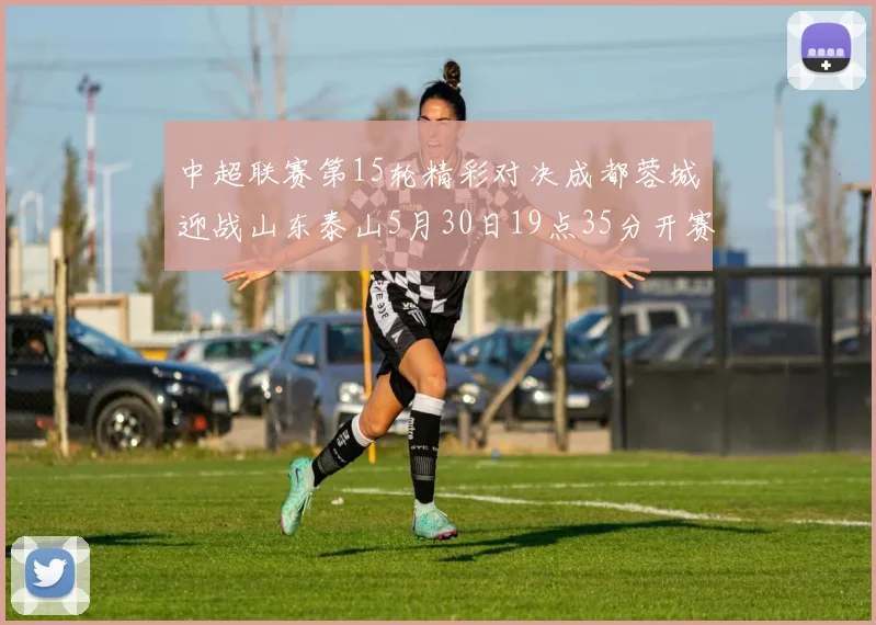 中超联赛第15轮精彩对决成都蓉城迎战山东泰山5月30日19点35分开赛