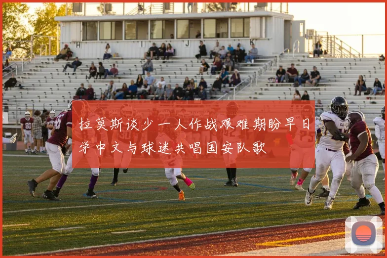 拉莫斯谈少一人作战艰难期盼早日学中文与球迷共唱国安队歌
