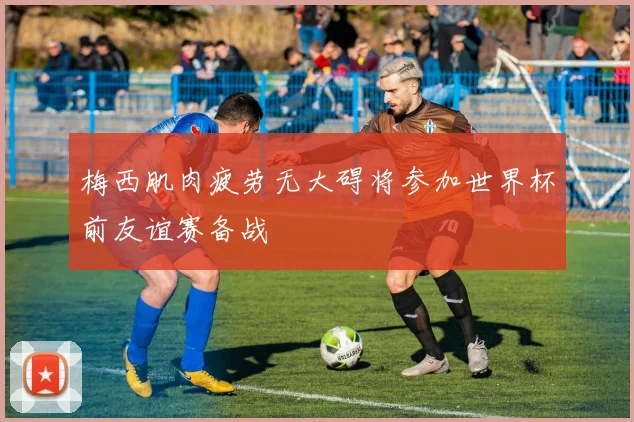 梅西肌肉疲劳无大碍将参加世界杯前友谊赛备战