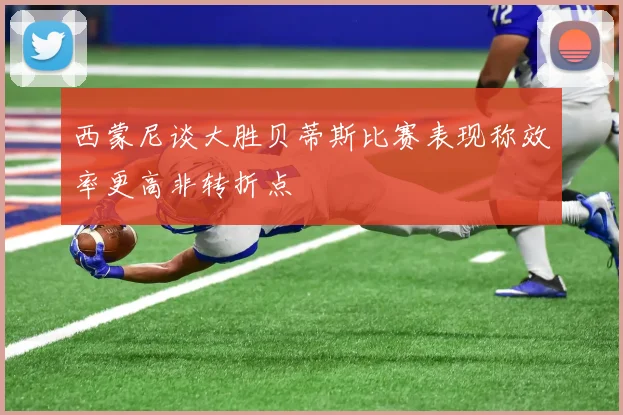 西蒙尼谈大胜贝蒂斯比赛表现称效率更高非转折点