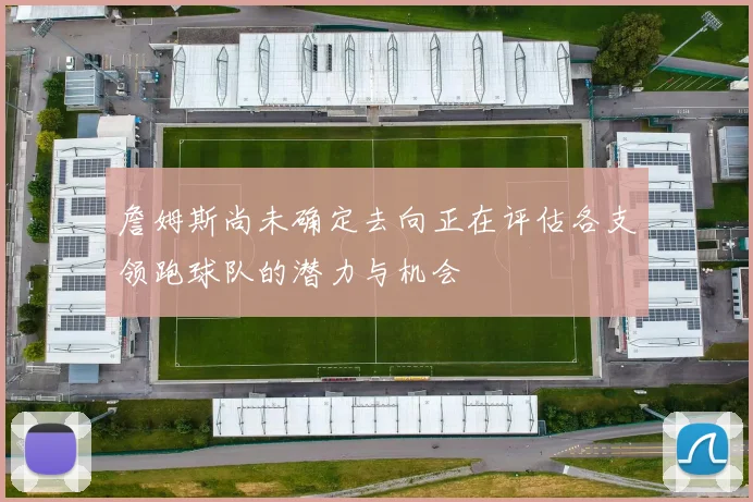 詹姆斯尚未确定去向正在评估各支领跑球队的潜力与机会