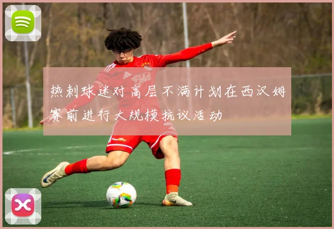 热刺球迷对高层不满计划在西汉姆赛前进行大规模抗议活动