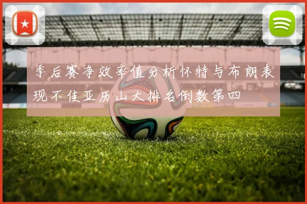 季后赛净效率值分析怀特与布朗表现不佳亚历山大排名倒数第四