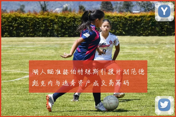 湖人瞄准赫伯特琼斯引援计划范德彪克内与选秀资产成交易筹码