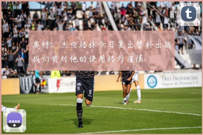 奥特：杰伦格林今日复出替补出战我们将对他的使用格外谨慎