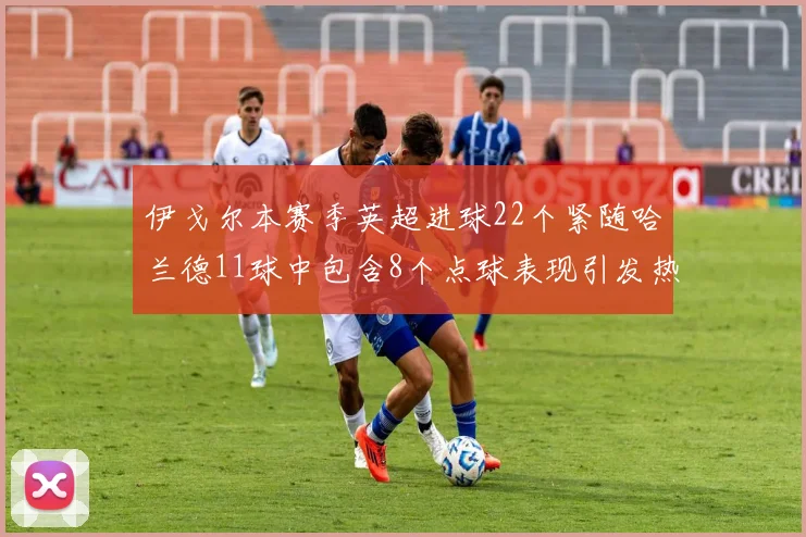 伊戈尔本赛季英超进球22个紧随哈兰德11球中包含8个点球表现引发热议