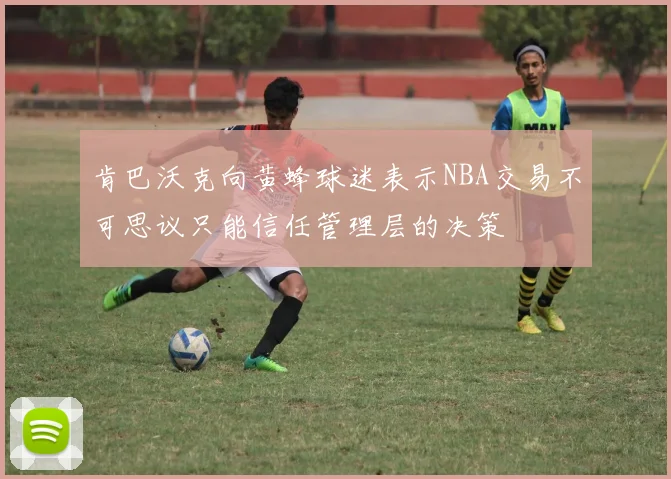 肯巴沃克向黄蜂球迷表示NBA交易不可思议只能信任管理层的决策
