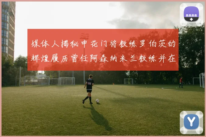 媒体人揭秘申花门将教练罗伯茨的辉煌履历曾任阿森纳米兰教练并在华夏执教