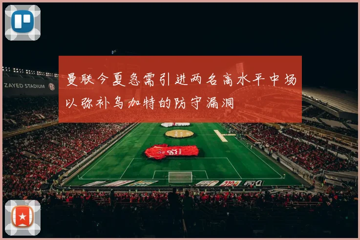 曼联今夏急需引进两名高水平中场以弥补乌加特的防守漏洞