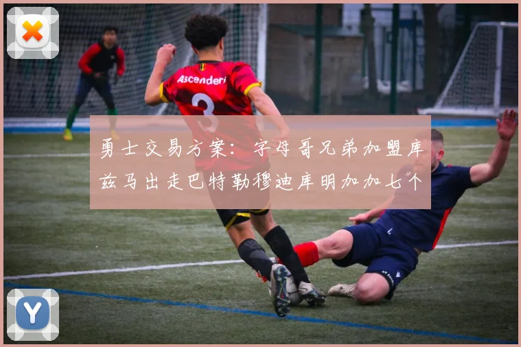 勇士交易方案：字母哥兄弟加盟库兹马出走巴特勒穆迪库明加加七个首轮选秀权