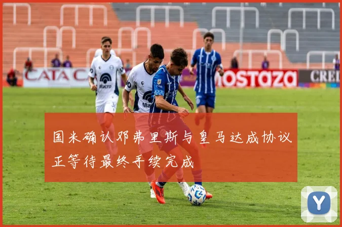 国米确认邓弗里斯与皇马达成协议正等待最终手续完成
