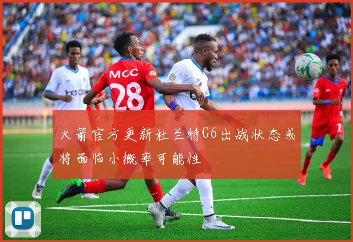 火箭官方更新杜兰特G6出战状态或将面临小概率可能性