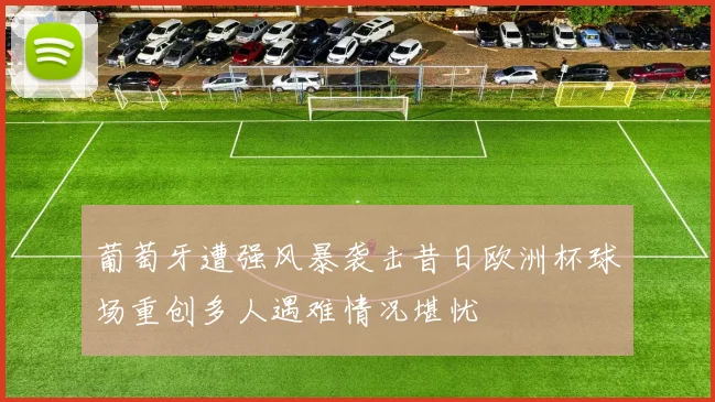 葡萄牙遭强风暴袭击昔日欧洲杯球场重创多人遇难情况堪忧