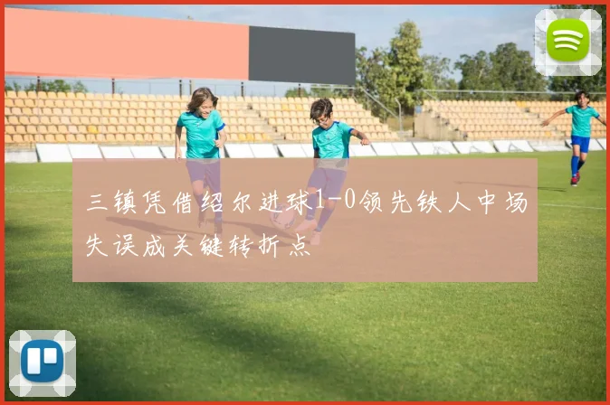三镇凭借绍尔进球1-0领先铁人中场失误成关键转折点