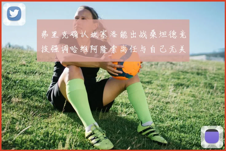 弗里克确认坎塞洛能出战桑坦德竞技强调哈维阿隆索离任与自己无关