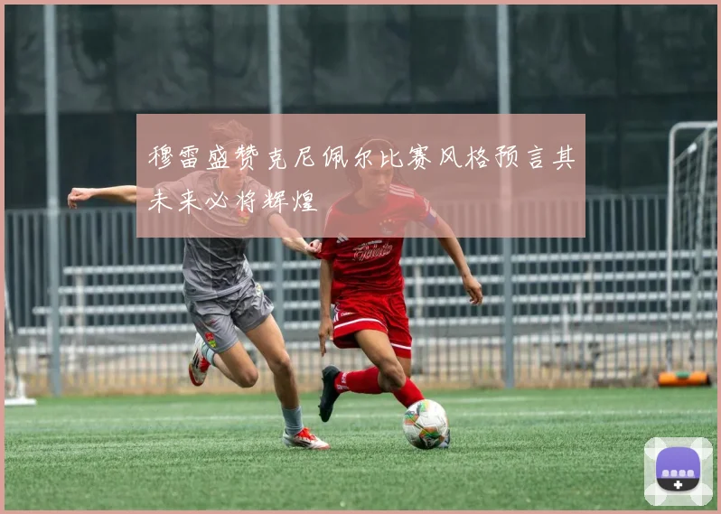 穆雷盛赞克尼佩尔比赛风格预言其未来必将辉煌
