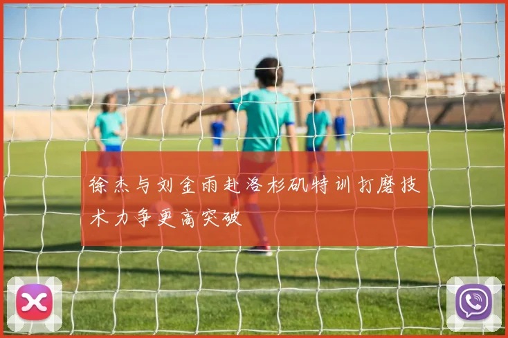 徐杰与刘金雨赴洛杉矶特训打磨技术力争更高突破