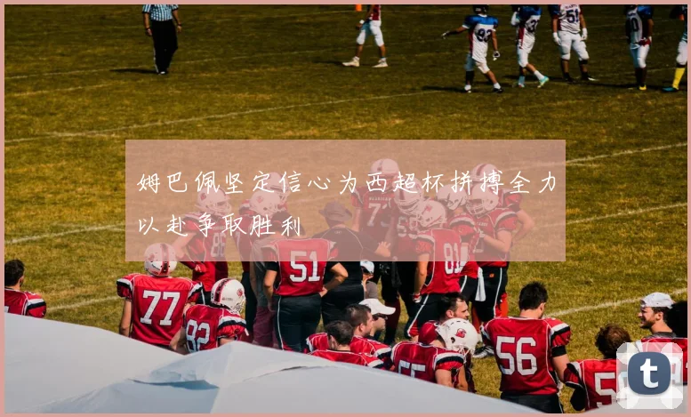 姆巴佩坚定信心为西超杯拼搏全力以赴争取胜利