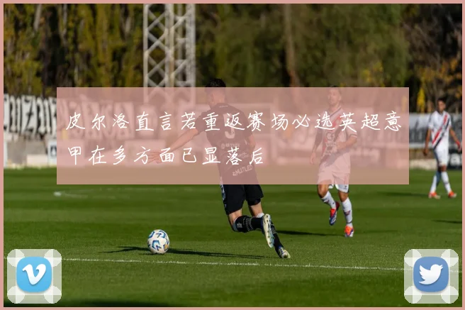 皮尔洛直言若重返赛场必选英超意甲在多方面已显落后