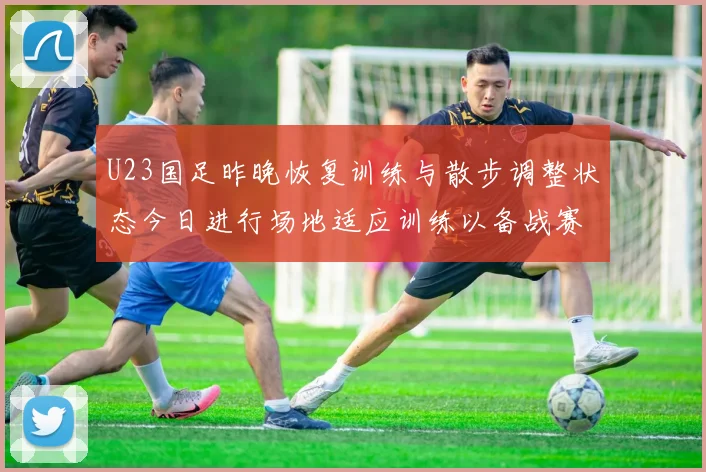 U23国足昨晚恢复训练与散步调整状态今日进行场地适应训练以备战赛事