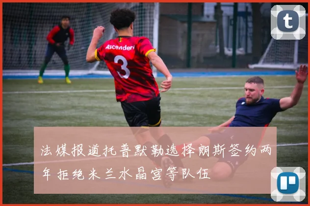 法媒报道托普默勒选择朗斯签约两年拒绝米兰水晶宫等队伍