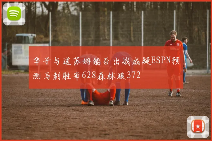 华子与道苏姆能否出战成疑ESPN预测马刺胜率628森林狼372