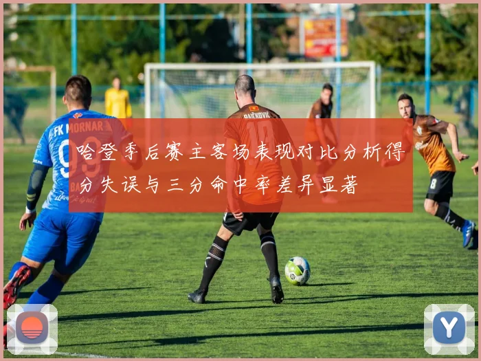 哈登季后赛主客场表现对比分析得分失误与三分命中率差异显著
