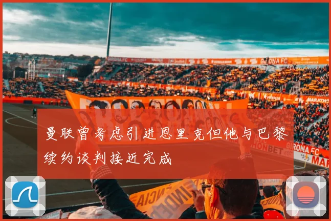 曼联曾考虑引进恩里克但他与巴黎续约谈判接近完成