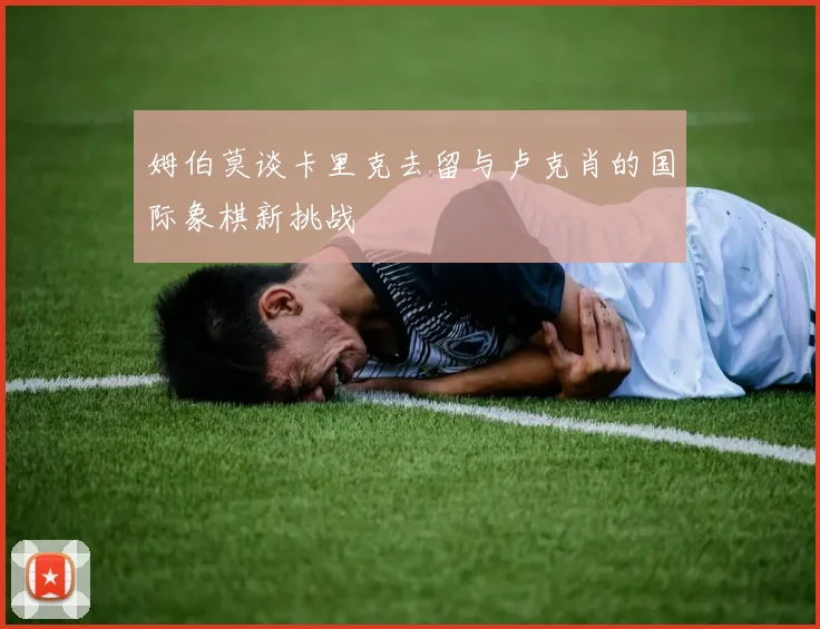 姆伯莫谈卡里克去留与卢克肖的国际象棋新挑战