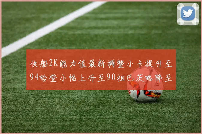 快船2K能力值最新调整小卡提升至94哈登小幅上升至90祖巴茨略降至85大洛维持76