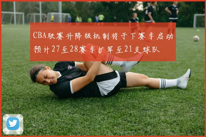 CBA联赛升降级机制将于下赛季启动预计27至28赛季扩军至21支球队