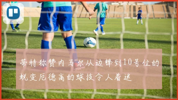 蒂特称赞内马尔从边锋到10号位的蜕变厄德高的球技令人着迷