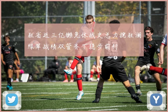 狂省近三亿獭兔休战史总力挽狂澜绿军战绩双管齐下稳步前行